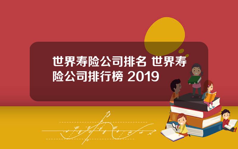 世界寿险公司排名 世界寿险公司排行榜 2019